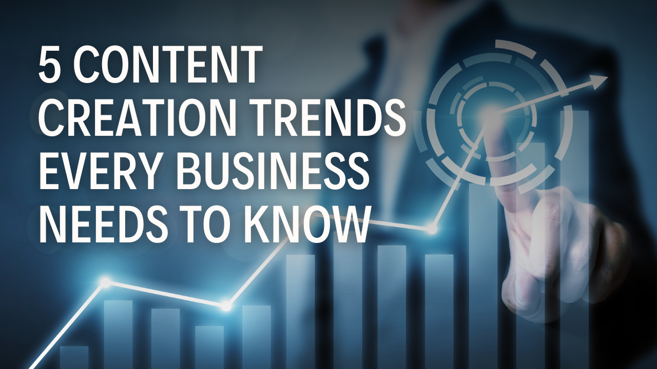 5 Content Creation Trends Every Business Needs to Know